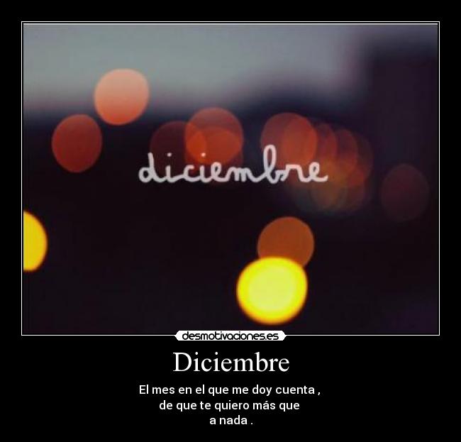 Diciembre - El mes en el que me doy cuenta ,
de que te quiero más que
a nada .
