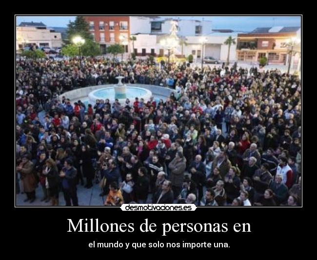 Millones de personas en - el mundo y que solo nos importe una.