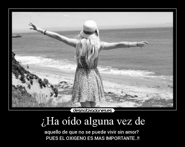 ¿Ha oído alguna vez de - aquello de que no se puede vivir sin amor?
PUES EL OXIGENO ES MAS IMPORTANTE..!!