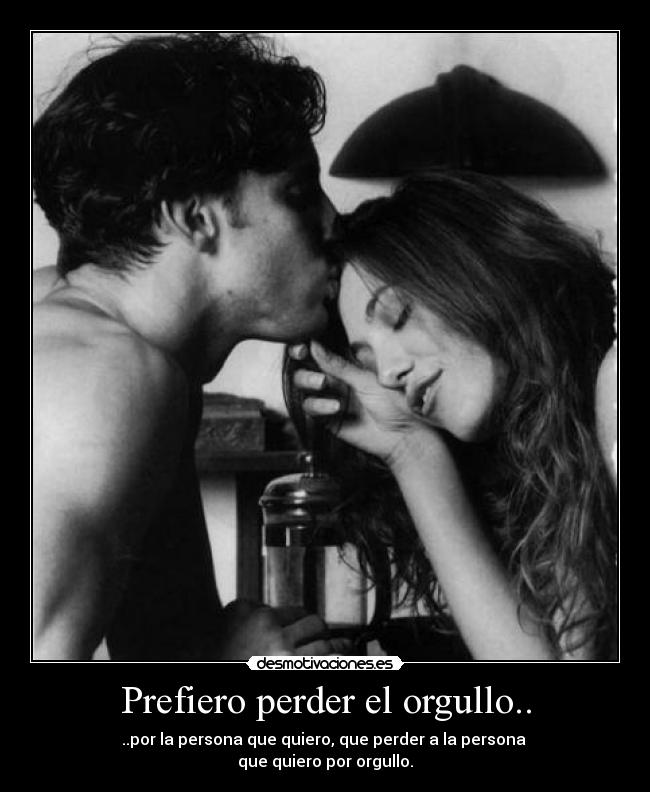 Prefiero perder el orgullo.. - ..por la persona que quiero, que perder a la persona 
que quiero por orgullo.