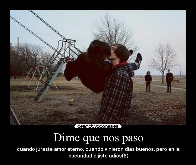Dime que nos paso - cuando juraste amor eterno, cuando vinieron días buenos, pero en la
oscuridad dijiste adiós(8)