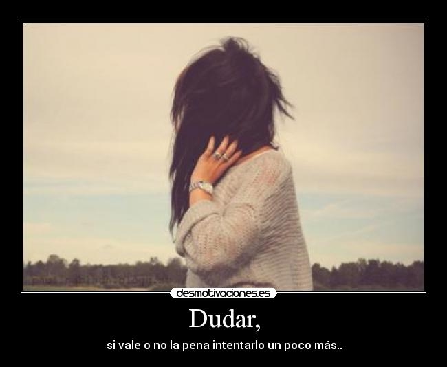 Dudar, - si vale o no la pena intentarlo un poco más..