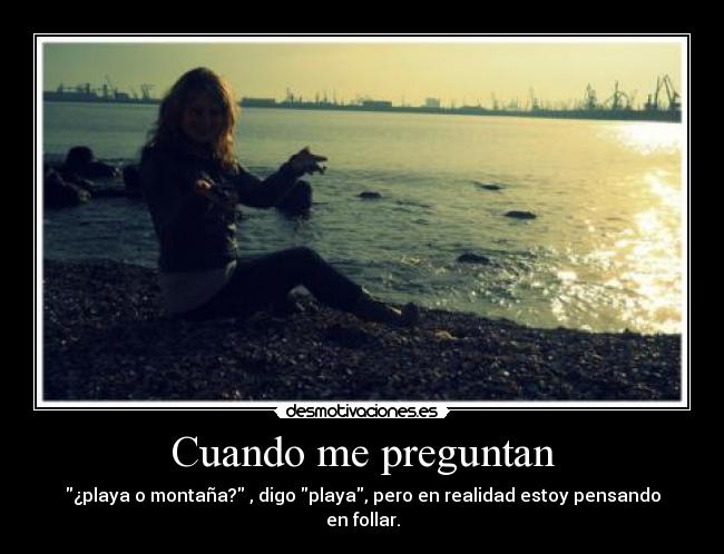 Cuando me preguntan - ¿playa o montaña? , digo playa, pero en realidad estoy pensando en follar.
