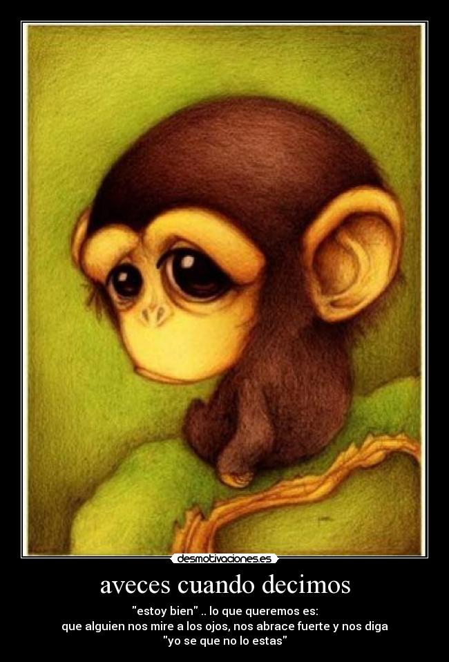 aveces cuando decimos - estoy bien .. lo que queremos es:
que alguien nos mire a los ojos, nos abrace fuerte y nos diga
yo se que no lo estas