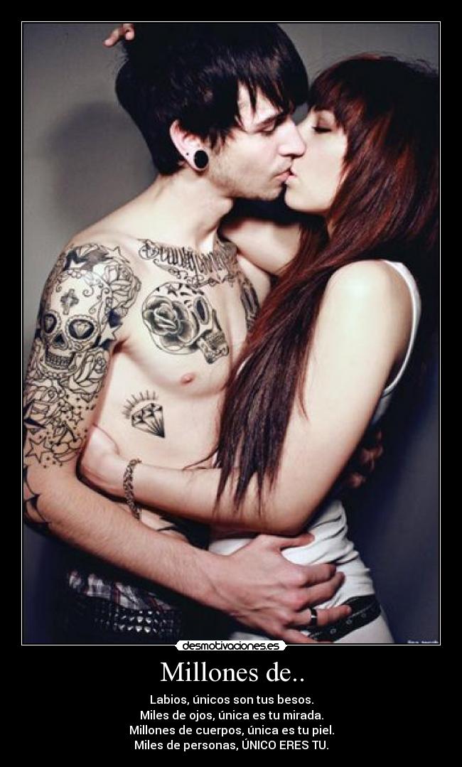 Millones de.. - Labios, únicos son tus besos.
Miles de ojos, única es tu mirada.
Millones de cuerpos, única es tu piel.
Miles de personas, ÚNICO ERES TU.