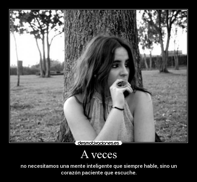 A veces - no necesitamos una mente inteligente que siempre hable, sino un
corazón paciente que escuche.