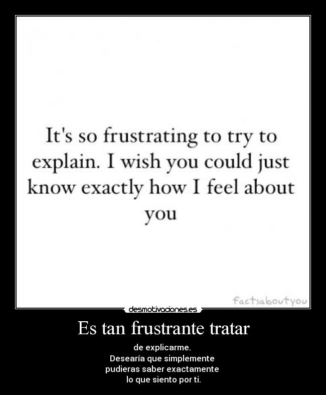 Es tan frustrante tratar - de explicarme.
Desearía que simplemente
pudieras saber exactamente
lo que siento por ti.