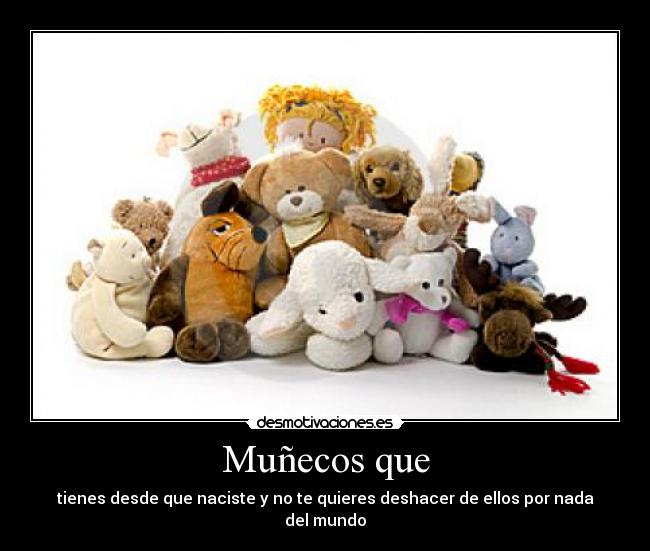 Muñecos que - tienes desde que naciste y no te quieres deshacer de ellos por nada del mundo