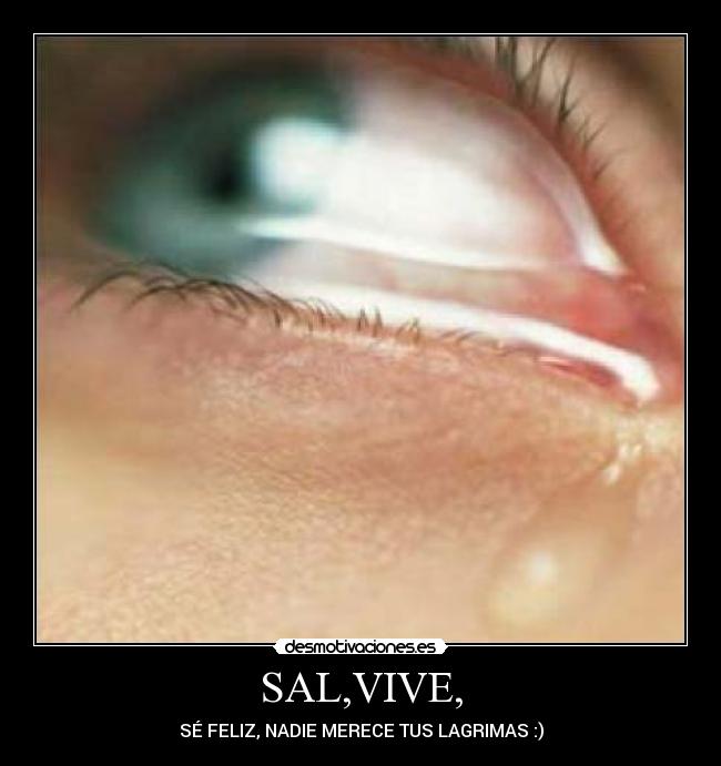 SAL,VIVE, - SÉ FELIZ, NADIE MERECE TUS LAGRIMAS :)