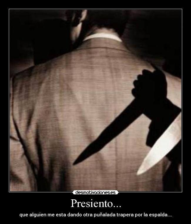 Presiento... - que alguien me esta dando otra puñalada trapera por la espalda....