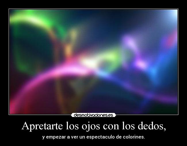 Apretarte los ojos con los dedos, - y empezar a ver un espectaculo de colorines.