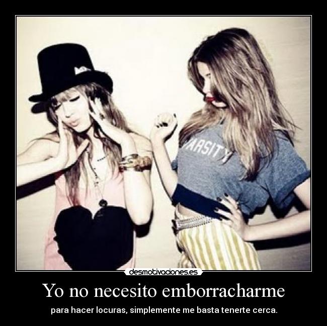 Yo no necesito emborracharme - para hacer locuras, simplemente me basta tenerte cerca.