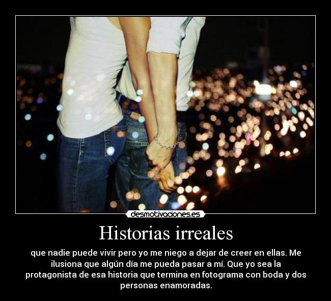 Historias irreales - que nadie puede vivir pero yo me niego a dejar de creer en ellas. Me
ilusiona que algún día me pueda pasar a mí. Que yo sea la
protagonista de esa historia que termina en fotograma con boda y dos
personas enamoradas.