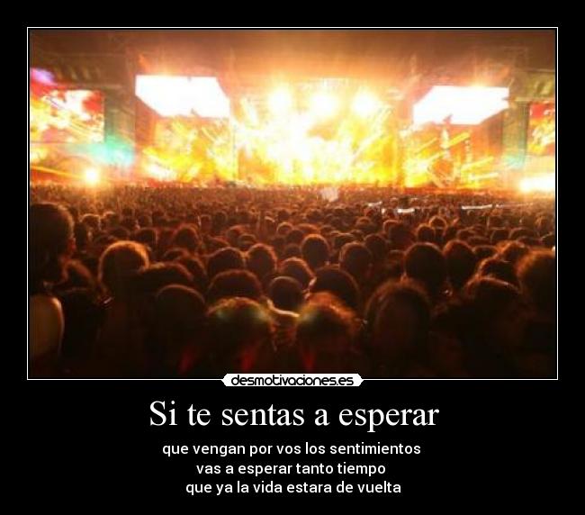 Si te sentas a esperar - que vengan por vos los sentimientos
vas a esperar tanto tiempo
que ya la vida estara de vuelta