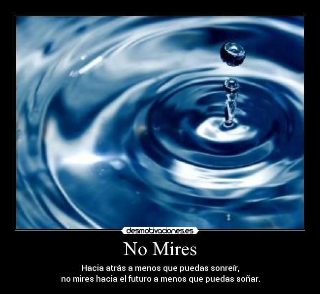 No Mires - Hacia atrás a menos que puedas sonreír,
no mires hacia el futuro a menos que puedas soñar.