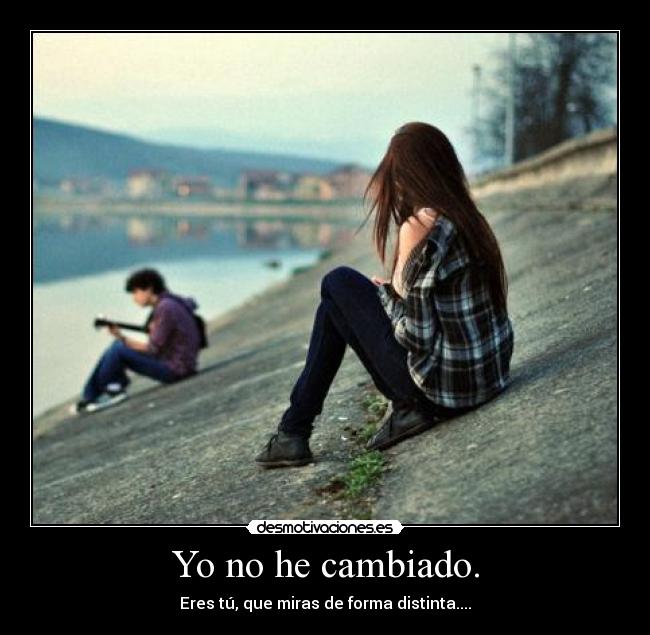 Yo no he cambiado. - Eres tú, que miras de forma distinta....