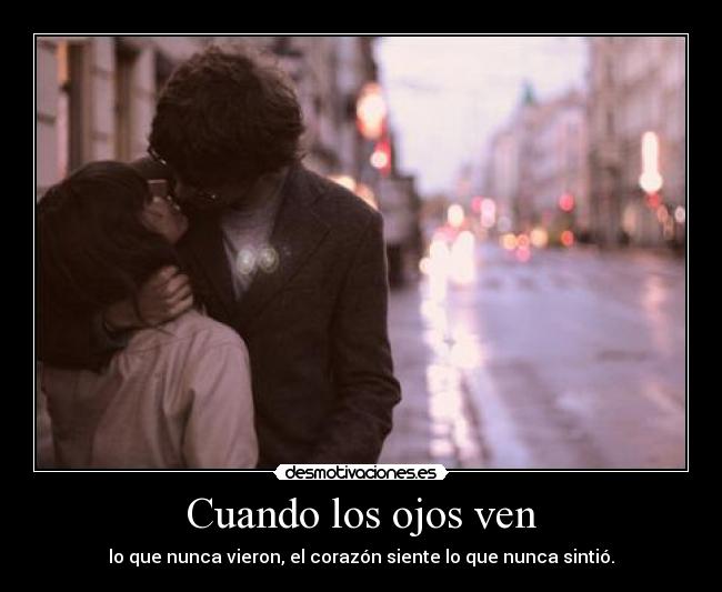 Cuando los ojos ven - lo que nunca vieron, el corazón siente lo que nunca sintió.
