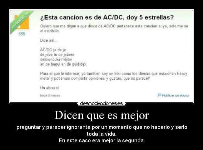 Dicen que es mejor - preguntar y parecer ignorante por un momento que no hacerlo y serlo toda la vida.
En este caso era mejor la segunda.