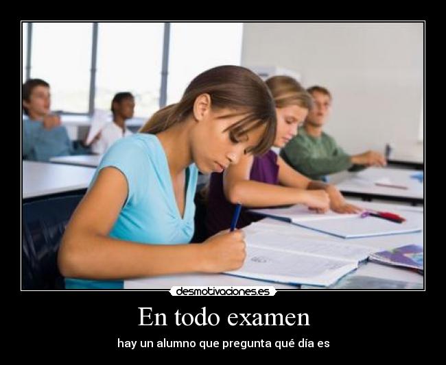 En todo examen - hay un alumno que pregunta qué día es