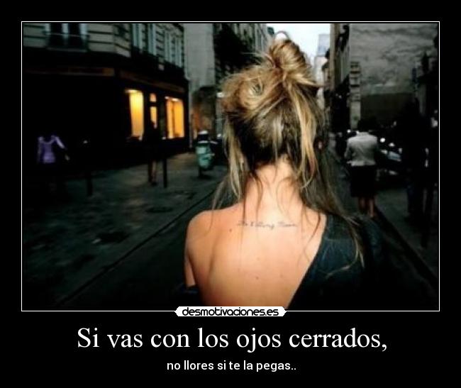 Si vas con los ojos cerrados, -