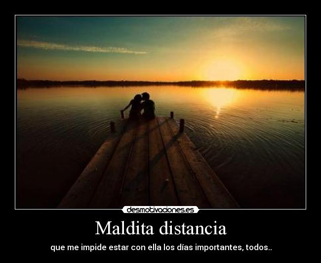 Maldita distancia - que me impide estar con ella los días importantes, todos..