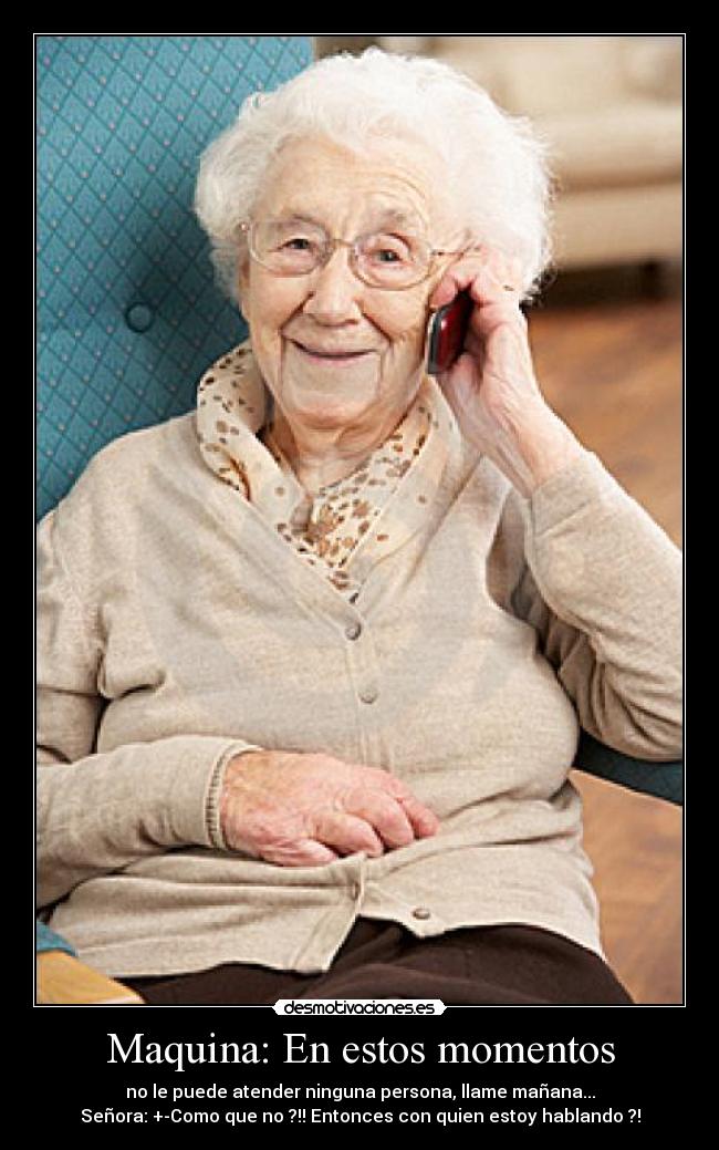 Maquina: En estos momentos - no le puede atender ninguna persona, llame mañana...
Señora: +-Como que no ?!! Entonces con quien estoy hablando ?!