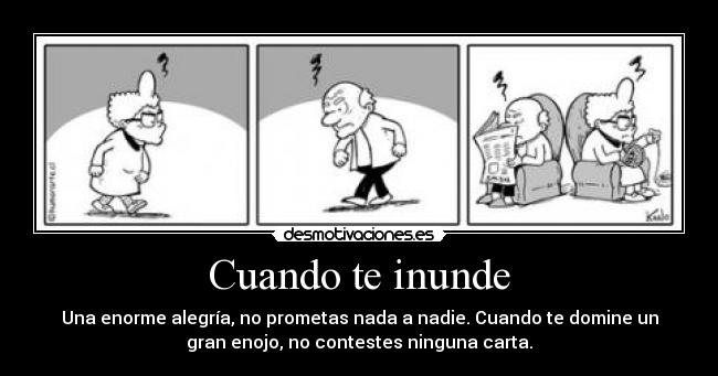 Cuando te inunde - Una enorme alegría, no prometas nada a nadie. Cuando te domine un
gran enojo, no contestes ninguna carta.