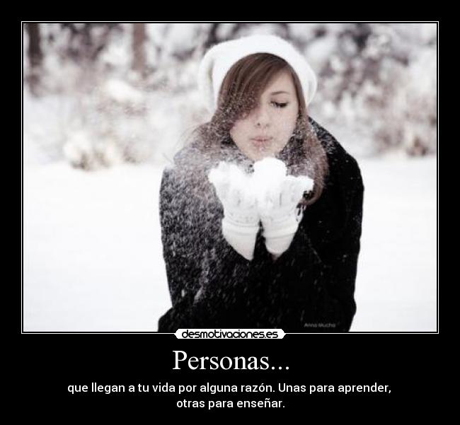 Personas... - que llegan a tu vida por alguna razón. Unas para aprender,
otras para enseñar.