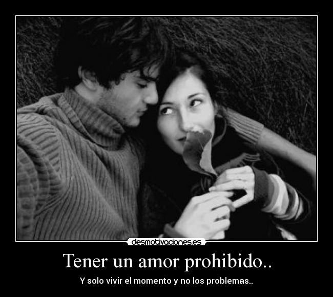 Tener un amor prohibido.. - Y solo vivir el momento y no los problemas..