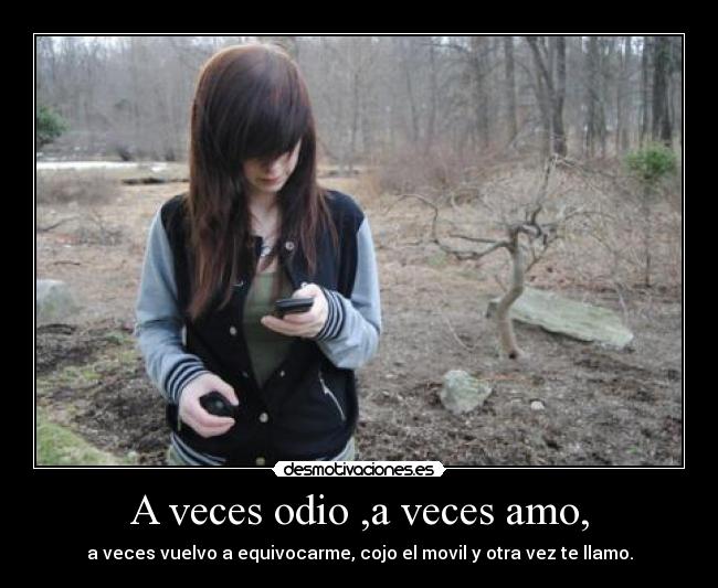 A veces odio ,a veces amo, - a veces vuelvo a equivocarme, cojo el movil y otra vez te llamo.