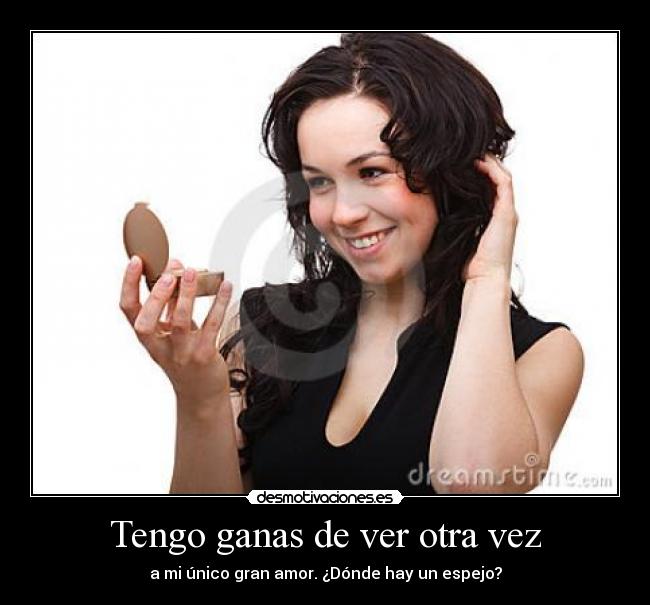 Tengo ganas de ver otra vez - a mi único gran amor. ¿Dónde hay un espejo?