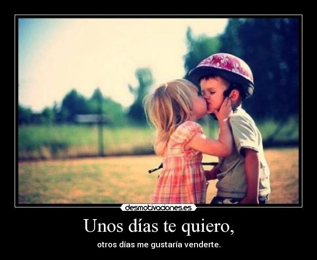 Unos días te quiero, - otros días me gustaría venderte.