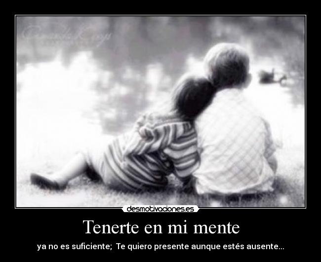 Tenerte en mi mente - ya no es suficiente; Te quiero presente aunque estés ausente...