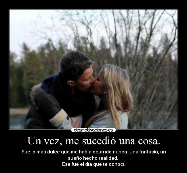Un vez, me sucedió una cosa. - Fue lo más dulce que me había ocurrido nunca. Una fantasía, un
sueño hecho realidad. 
Ese fue el día que te conocí.
