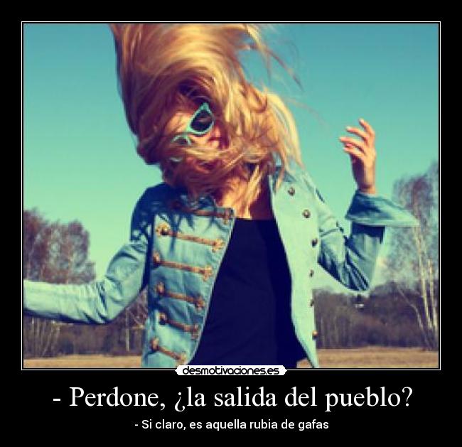 - Perdone, ¿la salida del pueblo? - - Si claro, es aquella rubia de gafas