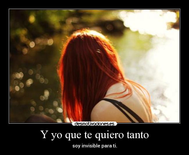 Y yo que te quiero tanto - soy invisible para ti.