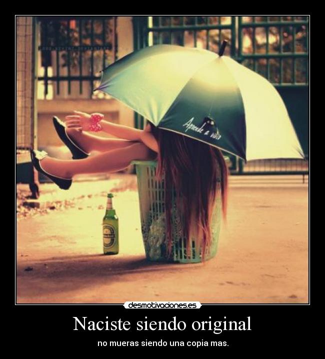 Naciste siendo original - no mueras siendo una copia mas.