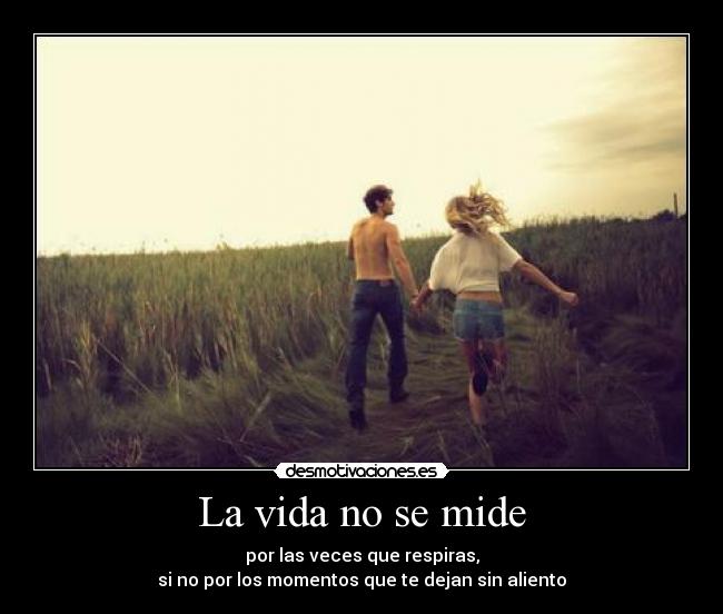 La vida no se mide - por las veces que respiras,
si no por los momentos que te dejan sin aliento