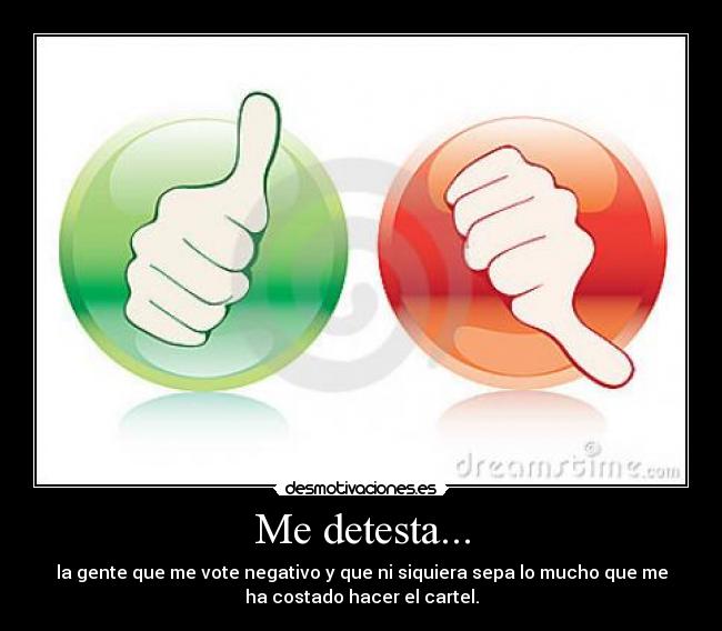 Me detesta... - la gente que me vote negativo y que ni siquiera sepa lo mucho que me
ha costado hacer el cartel.