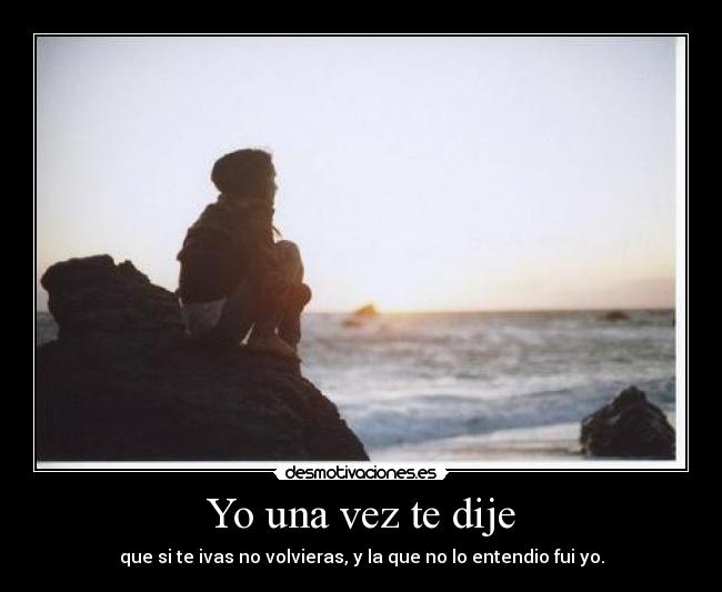 Yo una vez te dije - que si te ivas no volvieras, y la que no lo entendio fui yo.