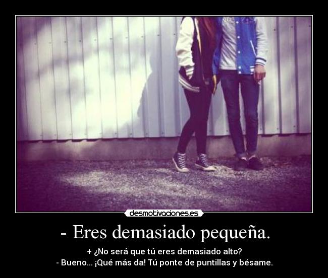 - Eres demasiado pequeña. - + ¿No será que tú eres demasiado alto?
- Bueno... ¡Qué más da! Tú ponte de puntillas y bésame.