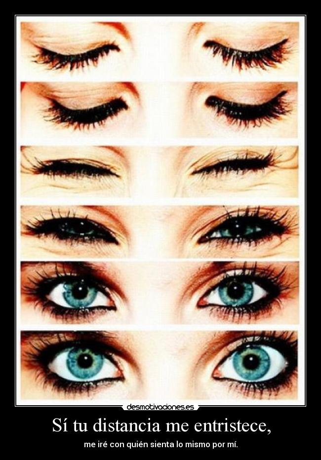 Sí tu distancia me entristece, - me iré con quién sienta lo mismo por mí.