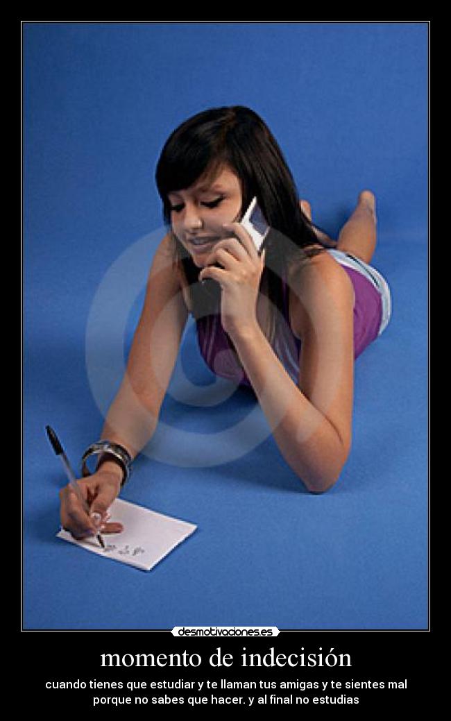 momento de indecisión - cuando tienes que estudiar y te llaman tus amigas y te sientes mal
porque no sabes que hacer. y al final no estudias