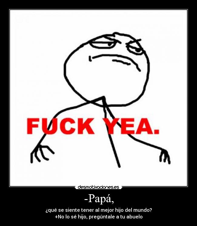 -Papá, - ¿qué se siente tener al mejor hijo del mundo?
+No lo sé hijo, pregúntale a tu abuelo