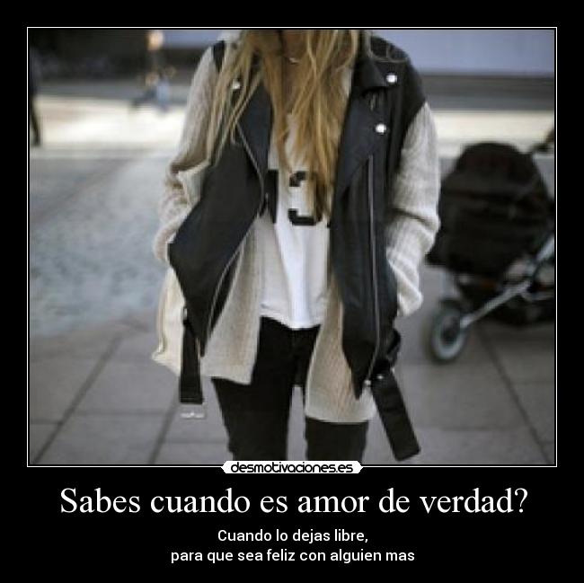 Sabes cuando es amor de verdad? - Cuando lo dejas libre,
para que sea feliz con alguien mas