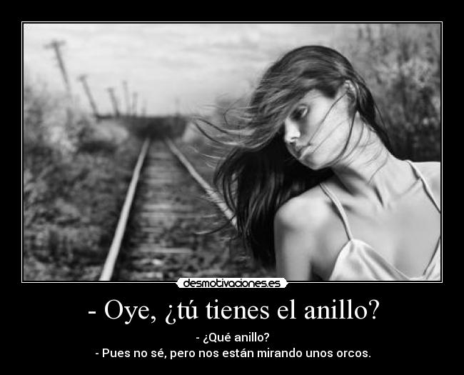 - Oye, ¿tú tienes el anillo? - - ¿Qué anillo?
- Pues no sé, pero nos están mirando unos orcos.