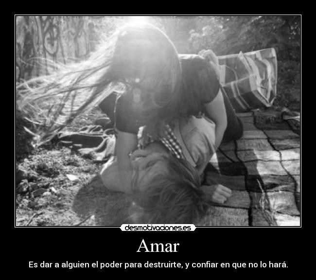 Amar - Es dar a alguien el poder para destruirte, y confiar en que no lo hará.