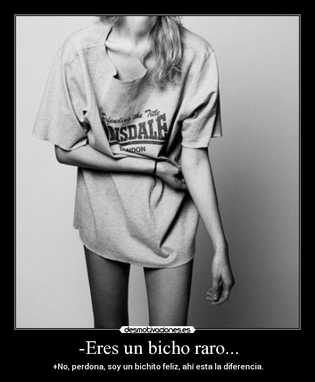 -Eres un bicho raro... - +No, perdona, soy un bichito feliz, ahí esta la diferencia.