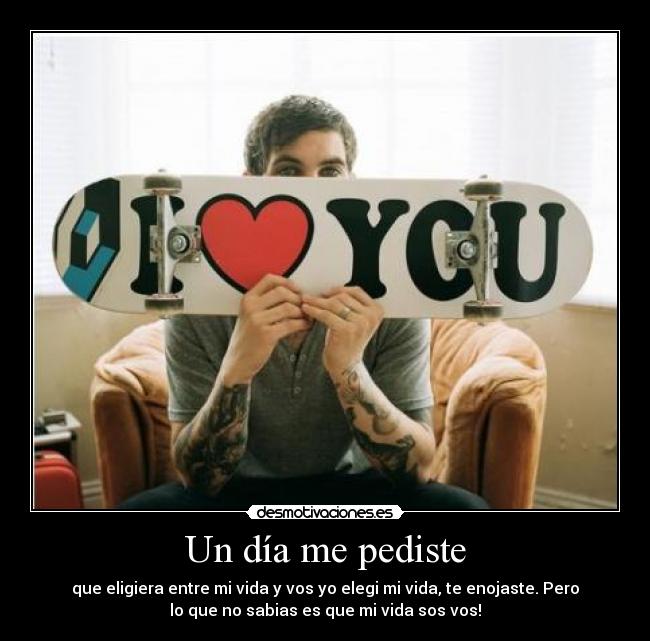 Un día me pediste - que eligiera entre mi vida y vos yo elegi mi vida, te enojaste. Pero
lo que no sabias es que mi vida sos vos!