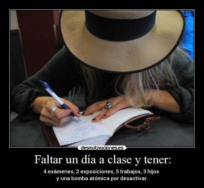 Faltar un día a clase y tener: - 4 exámenes, 2 exposiciones, 5 trabajos, 3 hijos 
y una bomba atómica por desactivar.